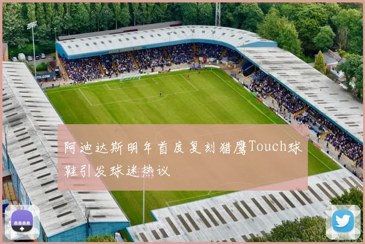 阿迪达斯明年首度复刻猎鹰Touch球鞋引发球迷热议