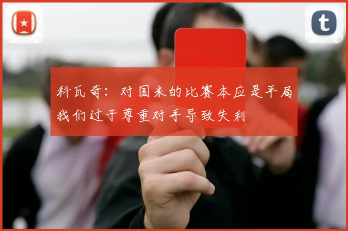 科瓦奇：对国米的比赛本应是平局我们过于尊重对手导致失利