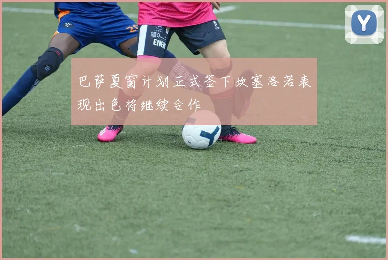 巴萨夏窗计划正式签下坎塞洛若表现出色将继续合作