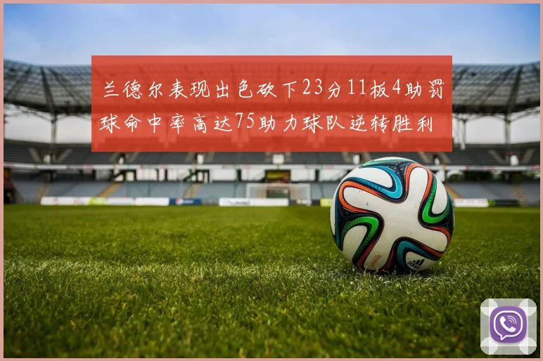 兰德尔表现出色砍下23分11板4助罚球命中率高达75助力球队逆转胜利