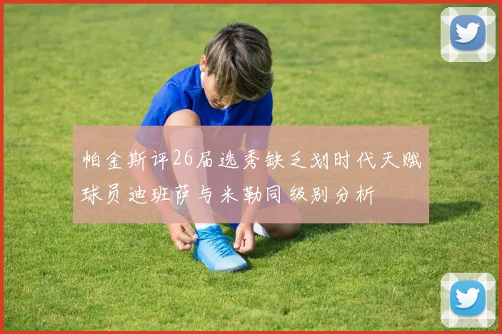帕金斯评26届选秀缺乏划时代天赋球员迪班萨与米勒同级别分析