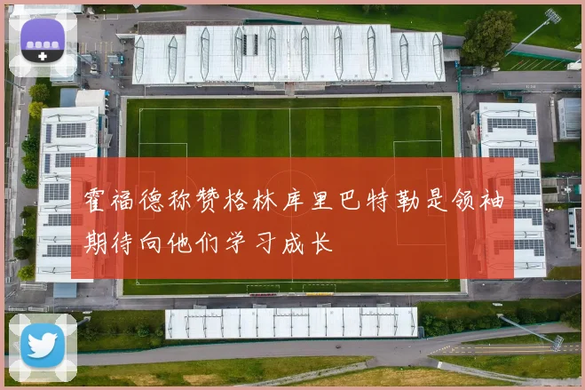 霍福德称赞格林库里巴特勒是领袖期待向他们学习成长