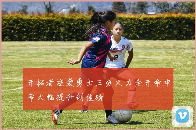 开拓者逆袭勇士三分火力全开命中率大幅提升创佳绩