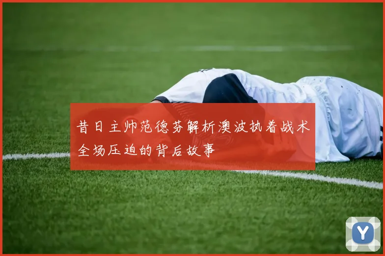 昔日主帅范德芬解析澳波执着战术全场压迫的背后故事