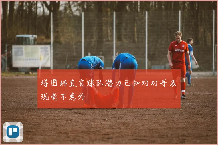塔图姆直言球队潜力已知对对手表现毫不意外