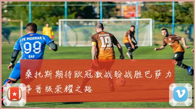 桑托斯期待欧冠激战盼战胜巴萨力争晋级荣耀之路