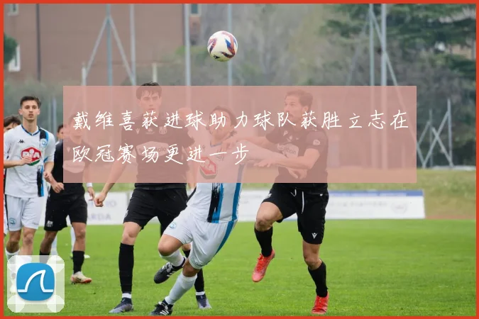 戴维喜获进球助力球队获胜立志在欧冠赛场更进一步