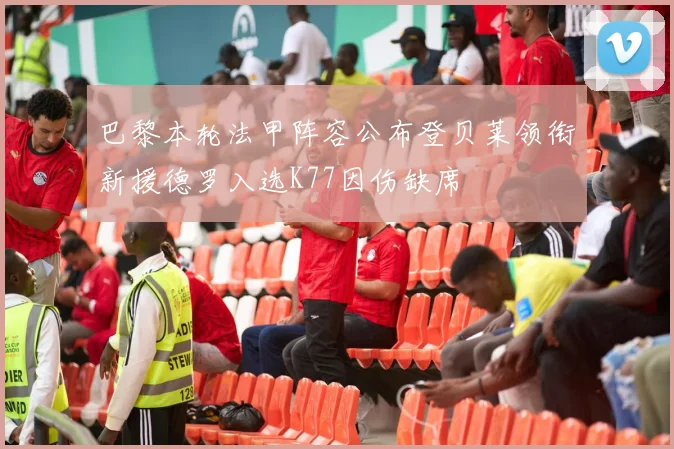巴黎本轮法甲阵容公布登贝莱领衔新援德罗入选K77因伤缺席