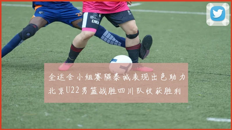 全运会小组赛隰泰诚表现出色助力北京U22男篮战胜四川队收获胜利
