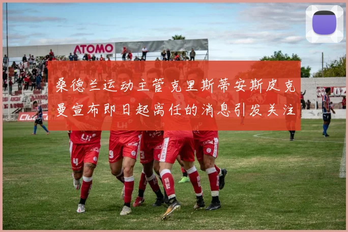 桑德兰运动主管克里斯蒂安斯皮克曼宣布即日起离任的消息引发关注