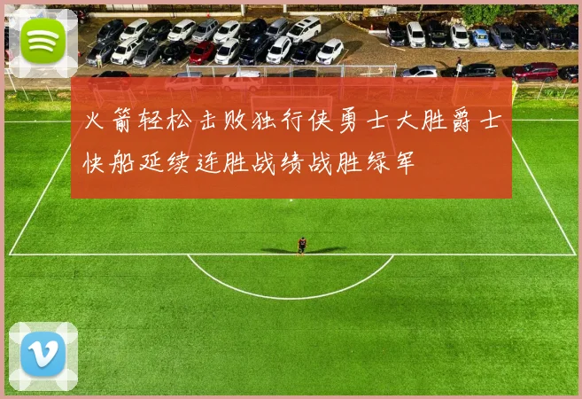火箭轻松击败独行侠勇士大胜爵士快船延续连胜战绩战胜绿军