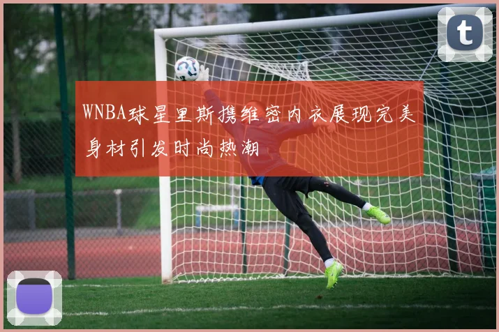 WNBA球星里斯携维密内衣展现完美身材引发时尚热潮